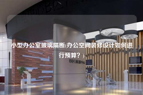 小型辦公室玻璃隔斷(辦公空間裝修設(shè)計如何進(jìn)行預(yù)算?)