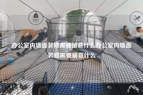 辦公室內(nèi)墻面裝修需要留意什么辦公室內(nèi)墻面裝修需要留意什么