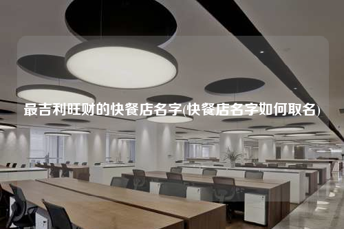 最吉利旺財(cái)?shù)目觳偷昝?快餐店名字如何取名)