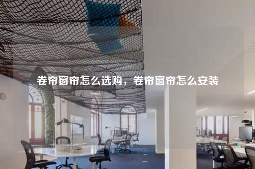 卷簾窗簾怎么選購(gòu),卷簾窗簾怎么安裝