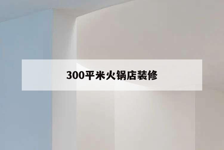 300平米火鍋店裝修,300平米火鍋店裝修需要多長時間