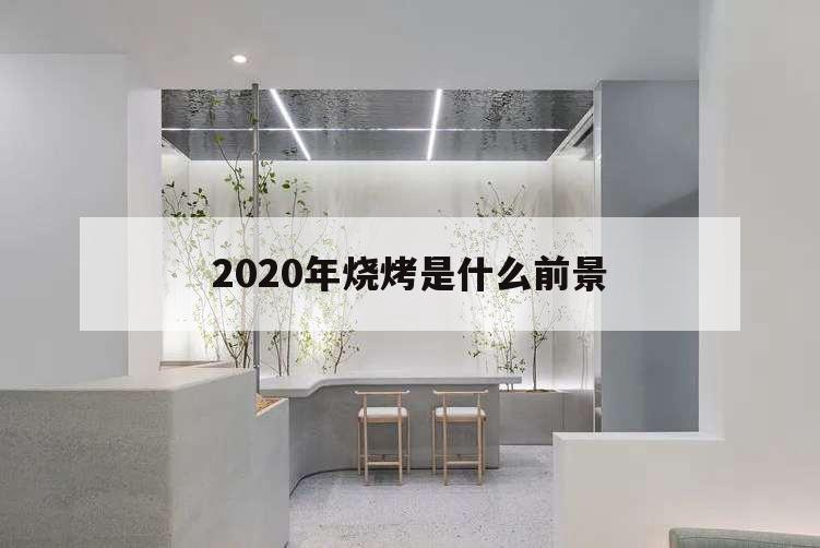2020年燒烤是什么前景,燒烤的未來發(fā)展趨勢