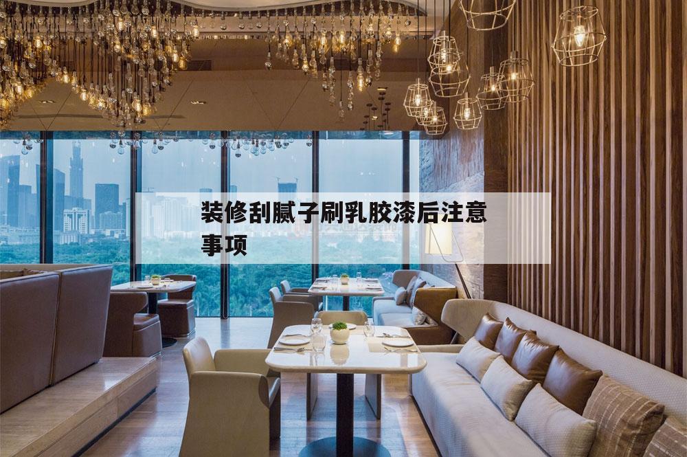 裝修刮膩子刷乳膠漆后注意事項,刮膩子和刷乳膠漆步驟及注意事項