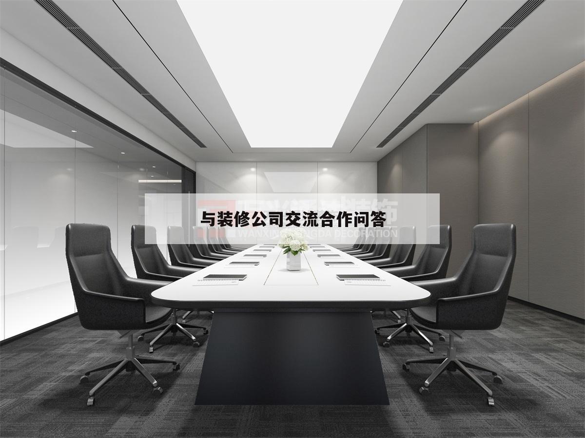 與裝修公司交流合作問(wèn)答,怎么樣和裝修客戶溝通交流